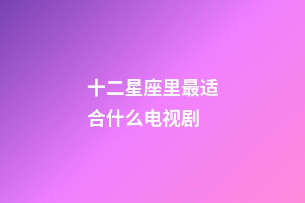 十二星座里最适合什么电视剧-第1张-星座运势-玄机派