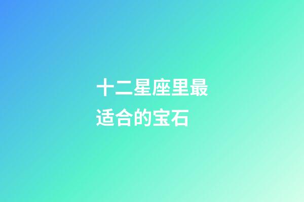 十二星座里最适合的宝石-第1张-星座运势-玄机派