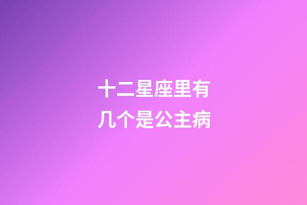 十二星座里有几个是公主病-第1张-星座运势-玄机派