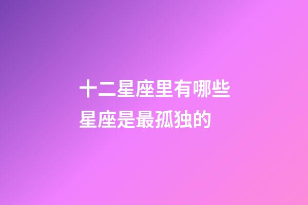 十二星座里有哪些星座是最孤独的-第1张-星座运势-玄机派