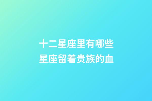 十二星座里有哪些星座留着贵族的血-第1张-星座运势-玄机派