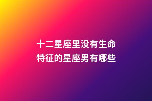 十二星座里没有生命特征的星座男有哪些-第1张-星座运势-玄机派