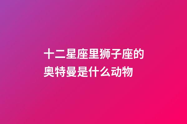 十二星座里狮子座的奥特曼是什么动物-第1张-星座运势-玄机派
