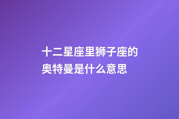 十二星座里狮子座的奥特曼是什么意思-第1张-星座运势-玄机派