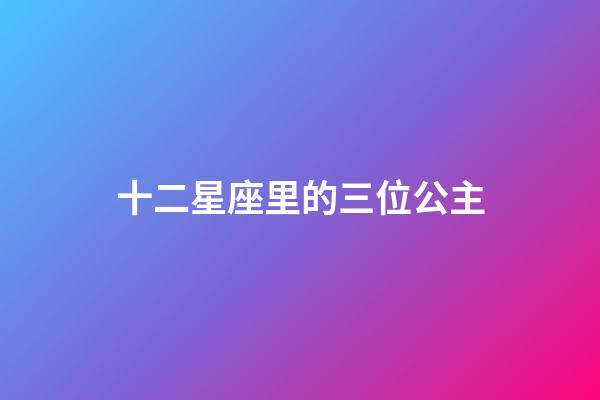 十二星座里的三位公主-第1张-星座运势-玄机派