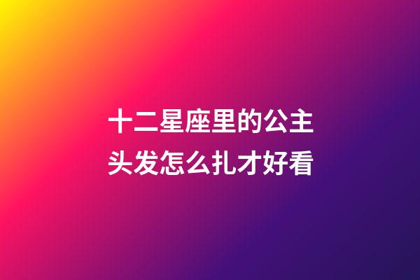 十二星座里的公主头发怎么扎才好看-第1张-星座运势-玄机派
