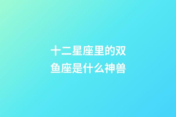 十二星座里的双鱼座是什么神兽-第1张-星座运势-玄机派