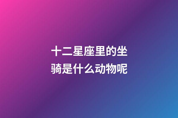 十二星座里的坐骑是什么动物呢-第1张-星座运势-玄机派