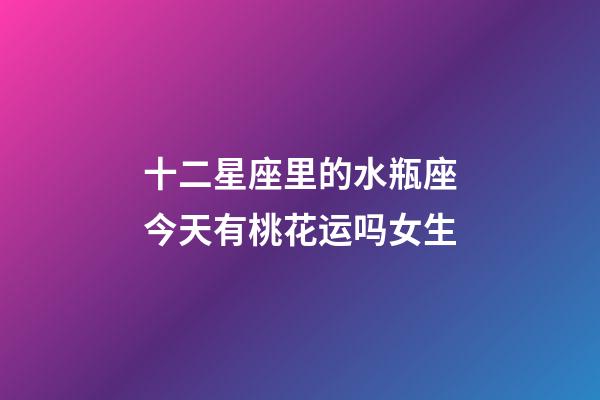 十二星座里的水瓶座今天有桃花运吗女生-第1张-星座运势-玄机派