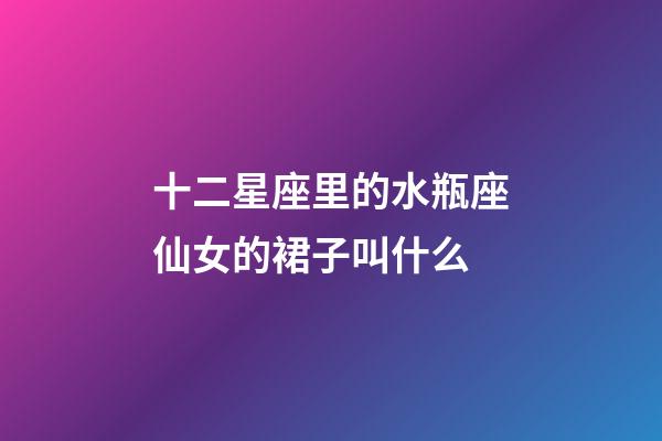 十二星座里的水瓶座仙女的裙子叫什么-第1张-星座运势-玄机派