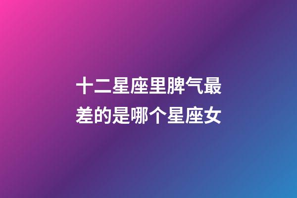 十二星座里脾气最差的是哪个星座女-第1张-星座运势-玄机派
