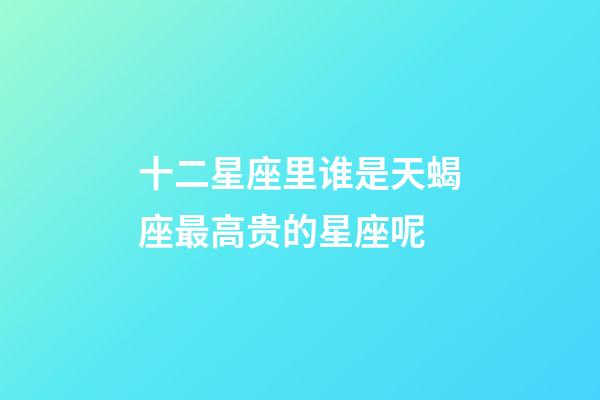 十二星座里谁是天蝎座最高贵的星座呢-第1张-星座运势-玄机派