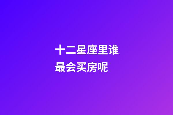 十二星座里谁最会买房呢-第1张-星座运势-玄机派