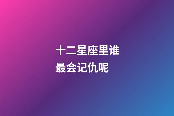 十二星座里谁最会记仇呢-第1张-星座运势-玄机派