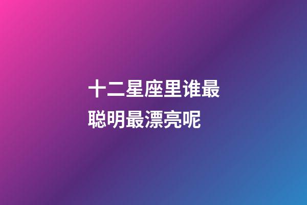 十二星座里谁最聪明最漂亮呢-第1张-星座运势-玄机派