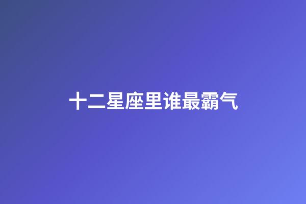 十二星座里谁最霸气-第1张-星座运势-玄机派