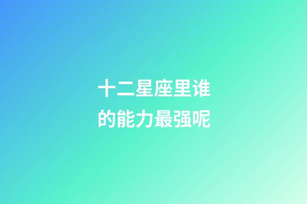 十二星座里谁的能力最强呢-第1张-星座运势-玄机派