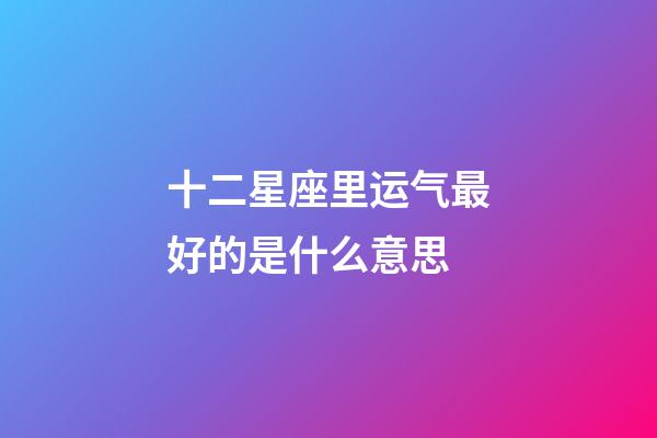 十二星座里运气最好的是什么意思-第1张-星座运势-玄机派