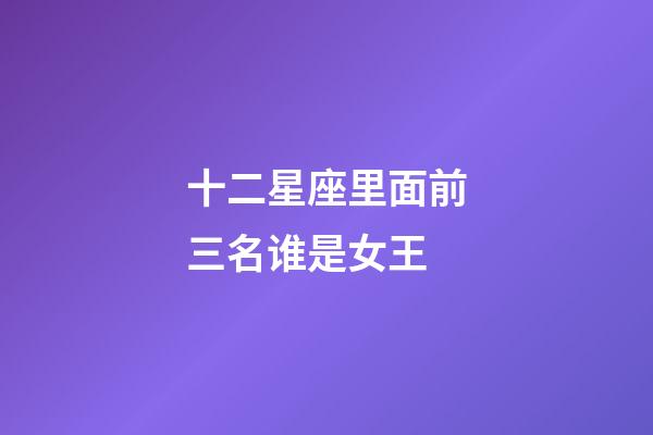 十二星座里面前三名谁是女王-第1张-星座运势-玄机派