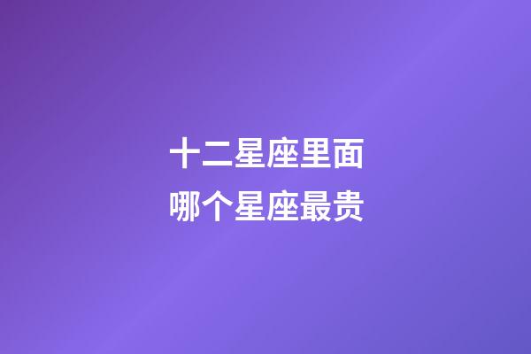 十二星座里面哪个星座最贵-第1张-星座运势-玄机派