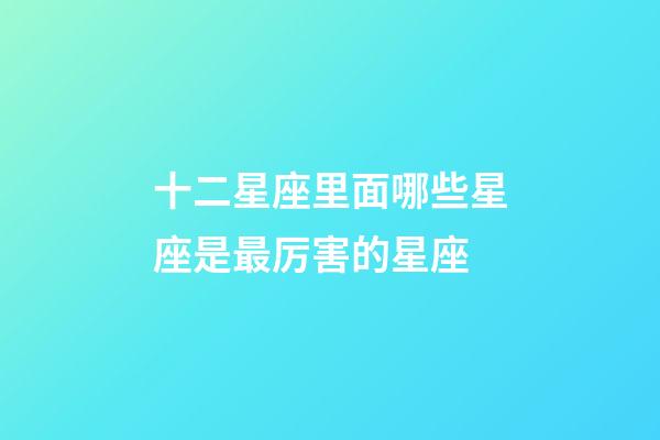 十二星座里面哪些星座是最厉害的星座-第1张-星座运势-玄机派