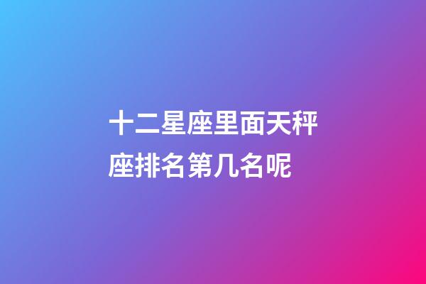 十二星座里面天秤座排名第几名呢-第1张-星座运势-玄机派