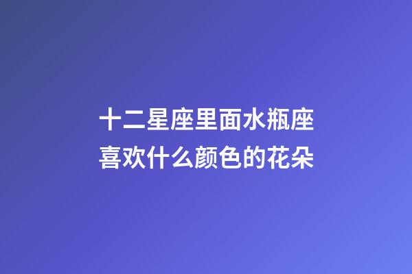 十二星座里面水瓶座喜欢什么颜色的花朵-第1张-星座运势-玄机派