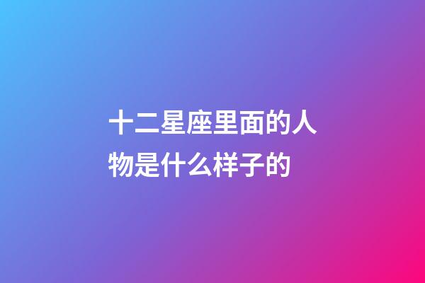 十二星座里面的人物是什么样子的-第1张-星座运势-玄机派