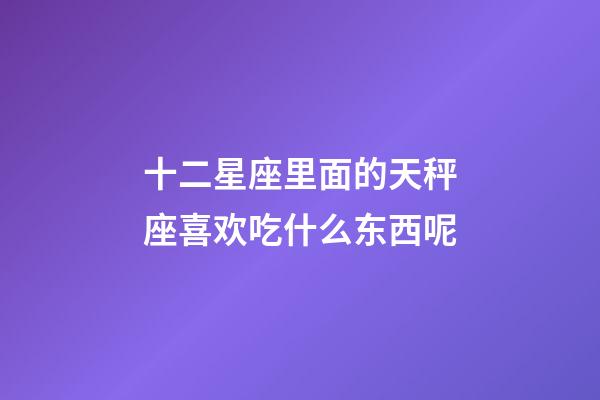 十二星座里面的天秤座喜欢吃什么东西呢-第1张-星座运势-玄机派