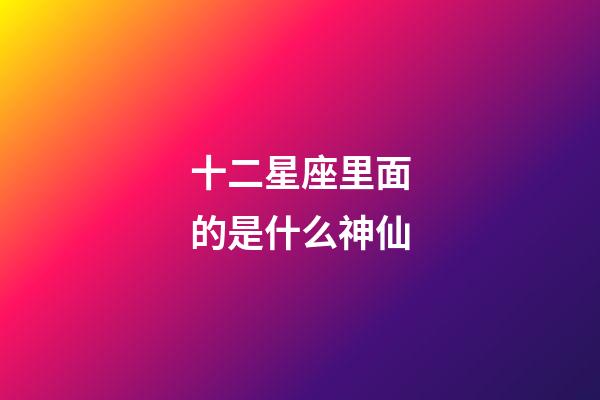 十二星座里面的是什么神仙-第1张-星座运势-玄机派