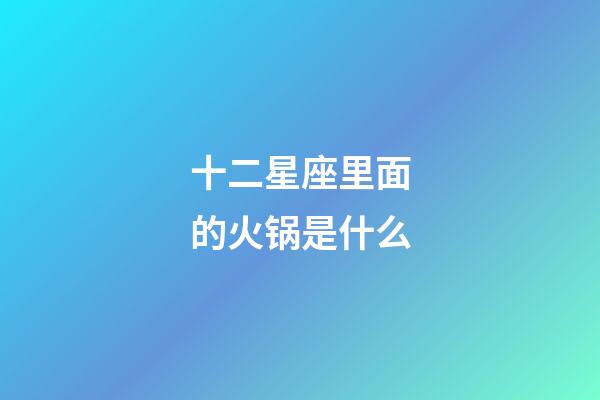 十二星座里面的火锅是什么-第1张-星座运势-玄机派