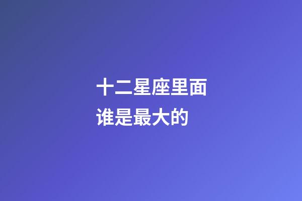 十二星座里面谁是最大的-第1张-星座运势-玄机派