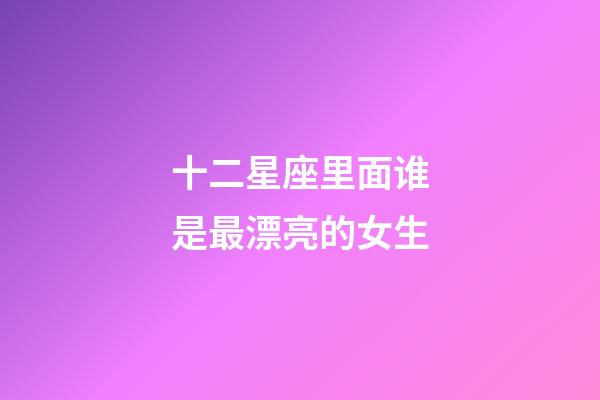 十二星座里面谁是最漂亮的女生-第1张-星座运势-玄机派