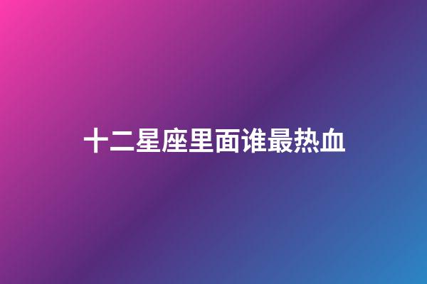 十二星座里面谁最热血-第1张-星座运势-玄机派