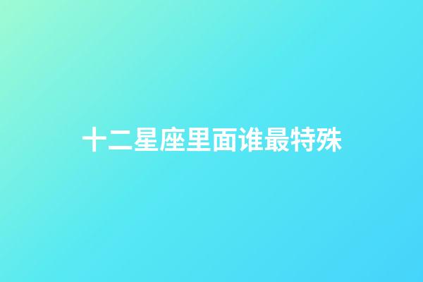 十二星座里面谁最特殊-第1张-星座运势-玄机派