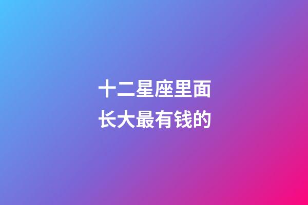 十二星座里面长大最有钱的-第1张-星座运势-玄机派