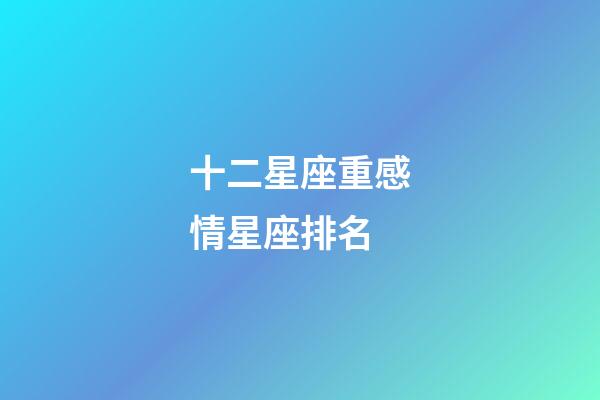 十二星座重感情星座排名-第1张-星座运势-玄机派