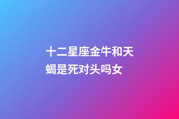 十二星座金牛和天蝎是死对头吗女-第1张-星座运势-玄机派