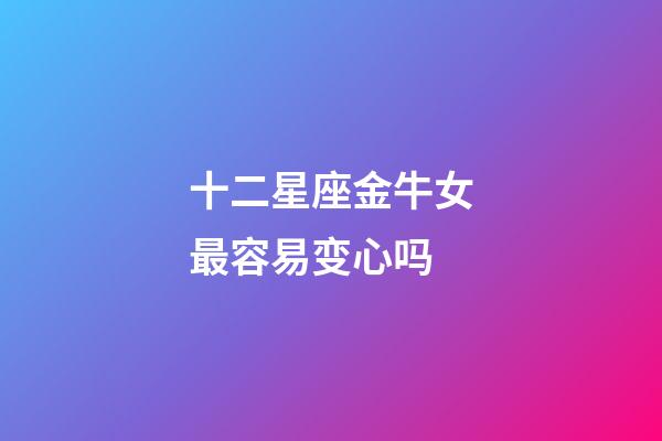 十二星座金牛女最容易变心吗-第1张-星座运势-玄机派