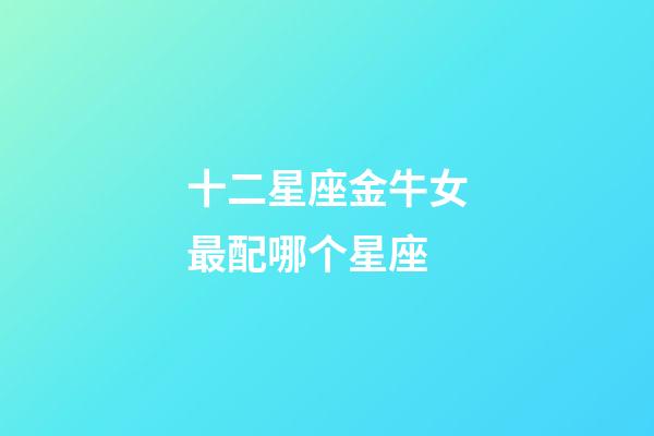 十二星座金牛女最配哪个星座-第1张-星座运势-玄机派