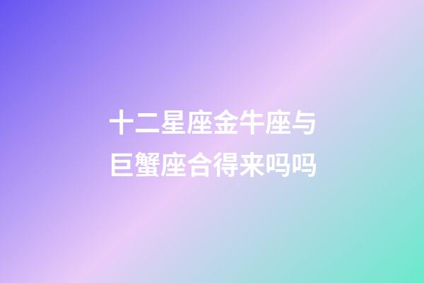 十二星座金牛座与巨蟹座合得来吗吗-第1张-星座运势-玄机派