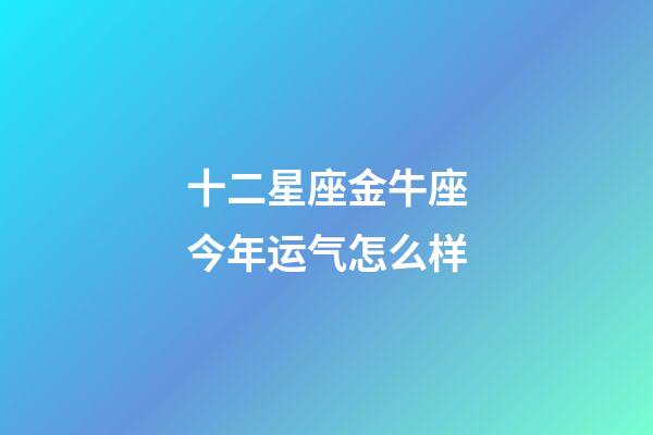 十二星座金牛座今年运气怎么样-第1张-星座运势-玄机派