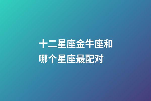 十二星座金牛座和哪个星座最配对-第1张-星座运势-玄机派