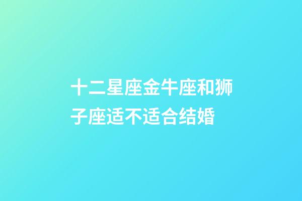 十二星座金牛座和狮子座适不适合结婚-第1张-星座运势-玄机派