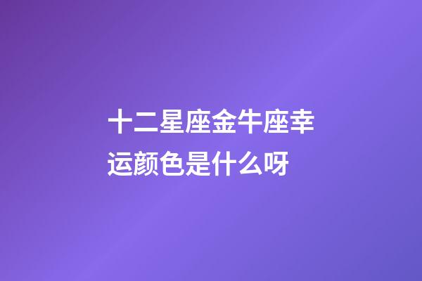 十二星座金牛座幸运颜色是什么呀-第1张-星座运势-玄机派
