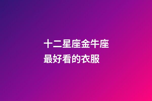 十二星座金牛座最好看的衣服-第1张-星座运势-玄机派