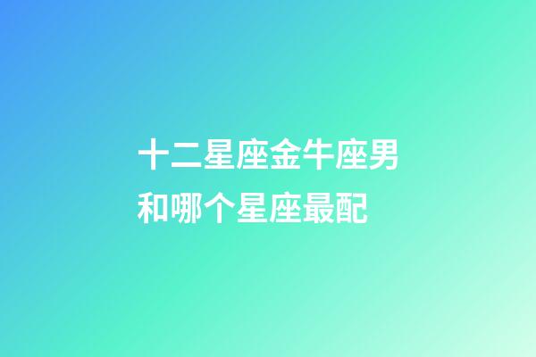 十二星座金牛座男和哪个星座最配-第1张-星座运势-玄机派