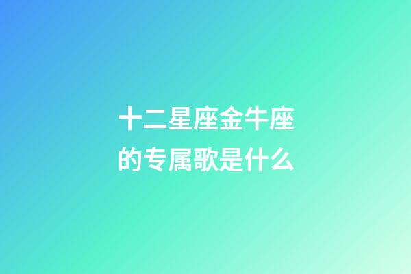 十二星座金牛座的专属歌是什么-第1张-星座运势-玄机派