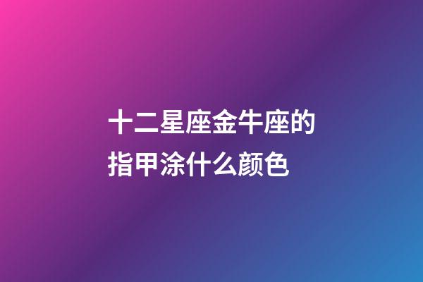 十二星座金牛座的指甲涂什么颜色