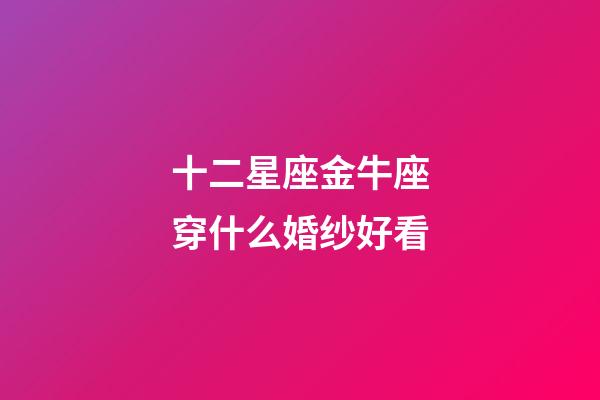 十二星座金牛座穿什么婚纱好看-第1张-星座运势-玄机派